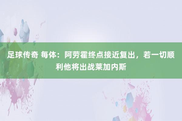 足球传奇 每体：阿劳霍终点接近复出，若一切顺利他将出战莱加内斯