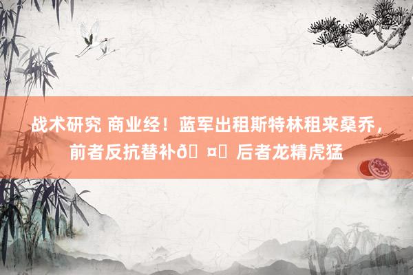 战术研究 商业经！蓝军出租斯特林租来桑乔，前者反抗替补🤔后者龙精虎猛