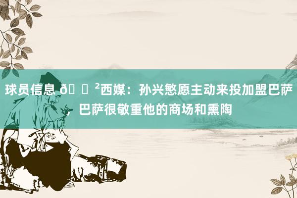 球员信息 😲西媒：孙兴慜愿主动来投加盟巴萨，巴萨很敬重他的商场和熏陶