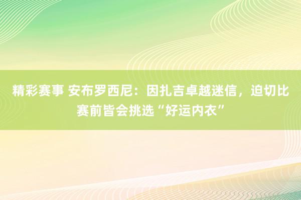 精彩赛事 安布罗西尼：因扎吉卓越迷信，迫切比赛前皆会挑选“好运内衣”