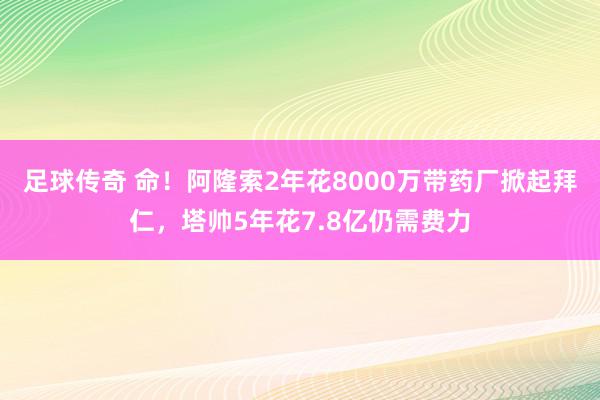 足球传奇 命！阿隆索2年花8000万带药厂掀起拜仁，塔帅5年花7.8亿仍需费力