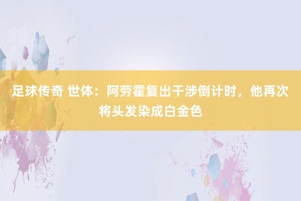 足球传奇 世体：阿劳霍复出干涉倒计时，他再次将头发染成白金色