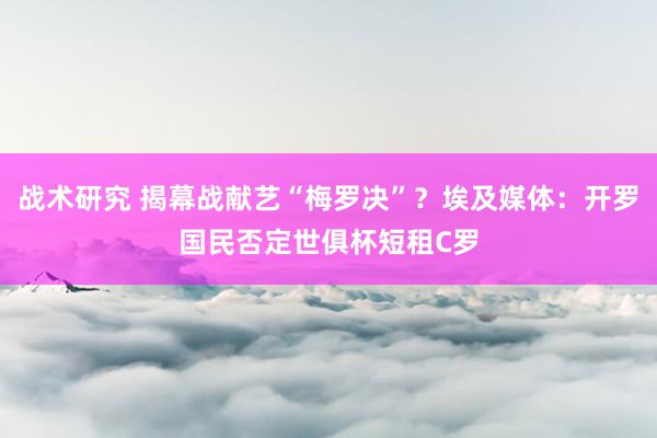 战术研究 揭幕战献艺“梅罗决”？埃及媒体：开罗国民否定世俱杯短租C罗