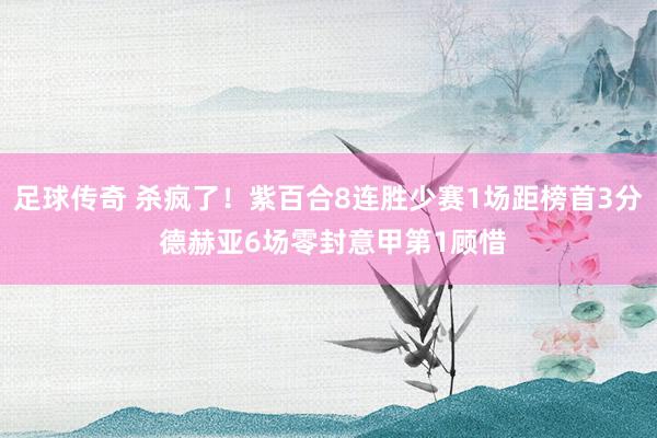 足球传奇 杀疯了！紫百合8连胜少赛1场距榜首3分 德赫亚6场零封意甲第1顾惜