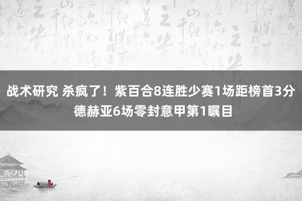 战术研究 杀疯了！紫百合8连胜少赛1场距榜首3分 德赫亚6场零封意甲第1瞩目