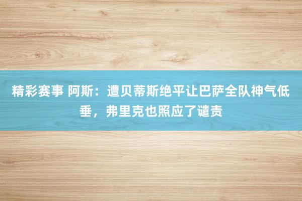 精彩赛事 阿斯：遭贝蒂斯绝平让巴萨全队神气低垂，弗里克也照应了谴责