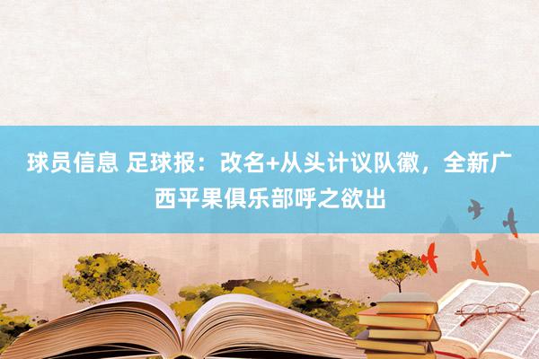 球员信息 足球报：改名+从头计议队徽，全新广西平果俱乐部呼之欲出