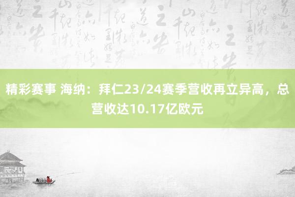 精彩赛事 海纳：拜仁23/24赛季营收再立异高，总营收达10.17亿欧元