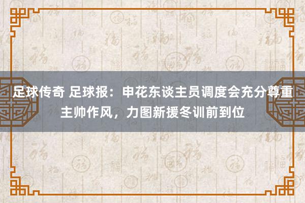 足球传奇 足球报：申花东谈主员调度会充分尊重主帅作风，力图新援冬训前到位