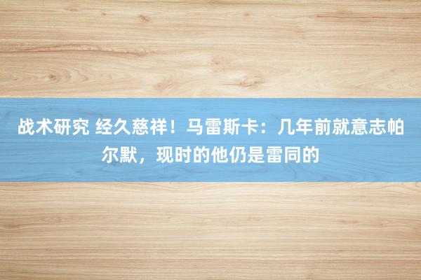 战术研究 经久慈祥！马雷斯卡：几年前就意志帕尔默，现时的他仍是雷同的