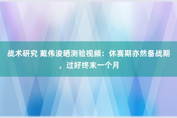 战术研究 戴伟浚晒测验视频：休赛期亦然备战期，过好终末一个月