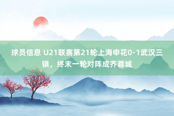 球员信息 U21联赛第21轮上海申花0-1武汉三镇，终末一轮对阵成齐蓉城