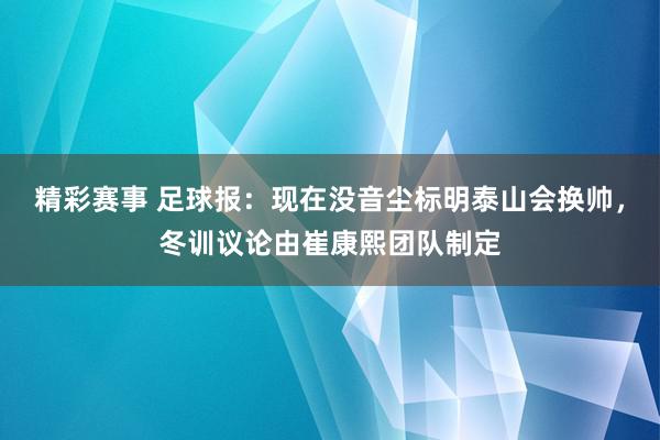 精彩赛事 足球报：现在没音尘标明泰山会换帅，冬训议论由崔康熙团队制定