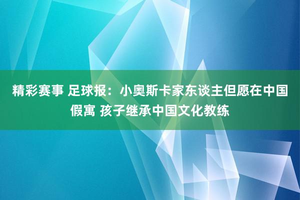 精彩赛事 足球报：小奥斯卡家东谈主但愿在中国假寓 孩子继承中国文化教练