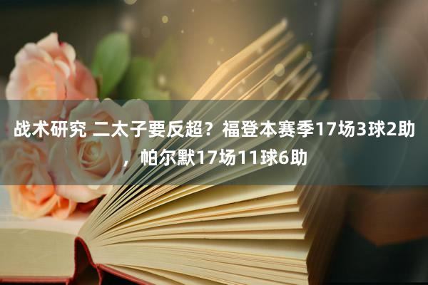 战术研究 二太子要反超？福登本赛季17场3球2助，帕尔默17场11球6助