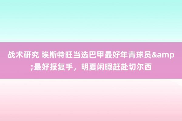 战术研究 埃斯特旺当选巴甲最好年青球员&最好报复手，明夏闲暇赶赴切尔西