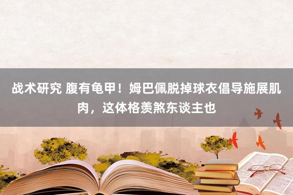 战术研究 腹有龟甲！姆巴佩脱掉球衣倡导施展肌肉，这体格羡煞东谈主也