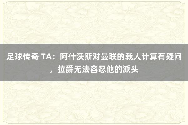 足球传奇 TA：阿什沃斯对曼联的裁人计算有疑问，拉爵无法容忍他的派头