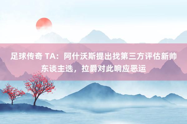 足球传奇 TA：阿什沃斯提出找第三方评估新帅东谈主选，拉爵对此响应恶运