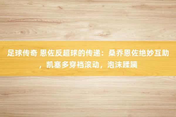 足球传奇 恩佐反超球的传递：桑乔恩佐绝妙互助，凯塞多穿裆滚动，泡沫蹂躏