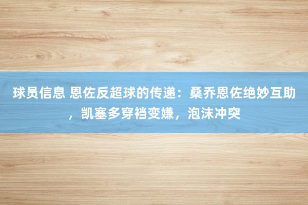 球员信息 恩佐反超球的传递：桑乔恩佐绝妙互助，凯塞多穿裆变嫌，泡沫冲突