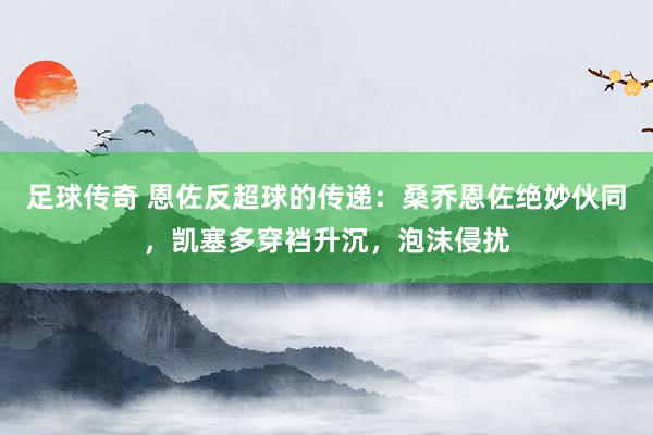 足球传奇 恩佐反超球的传递：桑乔恩佐绝妙伙同，凯塞多穿裆升沉，泡沫侵扰