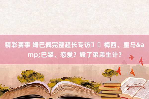 精彩赛事 姆巴佩完整超长专访⭐️梅西、皇马&巴黎、恋爱？毁了弟弟生计？