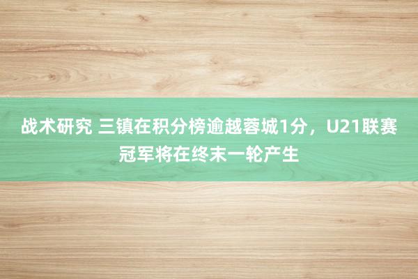 战术研究 三镇在积分榜逾越蓉城1分，U21联赛冠军将在终末一轮产生