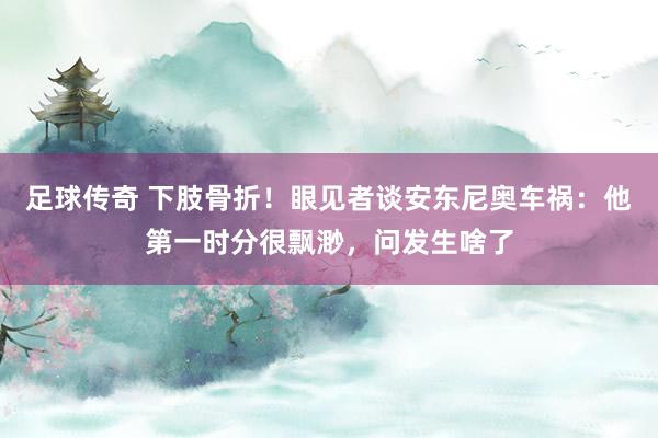 足球传奇 下肢骨折！眼见者谈安东尼奥车祸：他第一时分很飘渺，问发生啥了