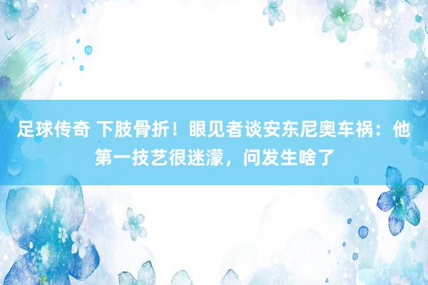 足球传奇 下肢骨折！眼见者谈安东尼奥车祸：他第一技艺很迷濛，问发生啥了