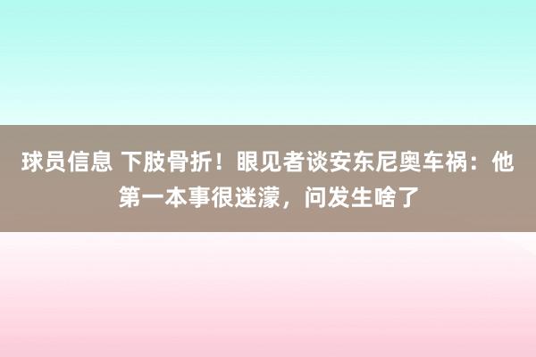 球员信息 下肢骨折！眼见者谈安东尼奥车祸：他第一本事很迷濛，问发生啥了