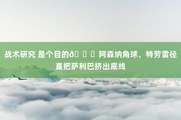 战术研究 是个目的😂阿森纳角球，特劳雷径直把萨利巴挤出底线