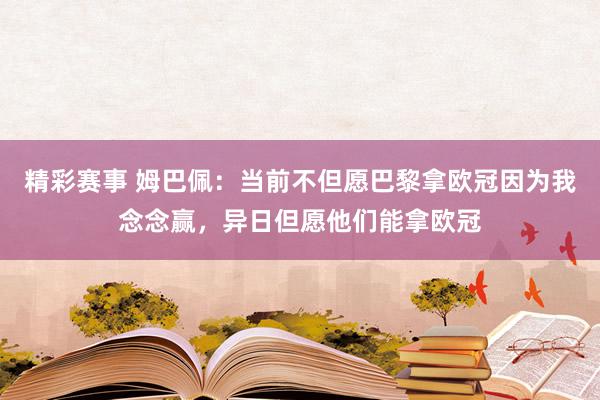 精彩赛事 姆巴佩：当前不但愿巴黎拿欧冠因为我念念赢，异日但愿他们能拿欧冠