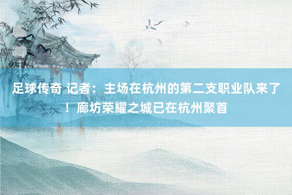 足球传奇 记者：主场在杭州的第二支职业队来了！廊坊荣耀之城已在杭州聚首