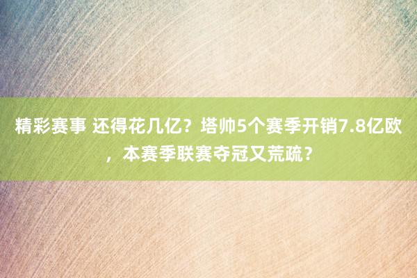 精彩赛事 还得花几亿？塔帅5个赛季开销7.8亿欧，本赛季联赛夺冠又荒疏？