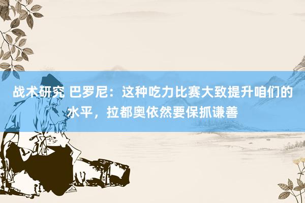 战术研究 巴罗尼：这种吃力比赛大致提升咱们的水平，拉都奥依然要保抓谦善