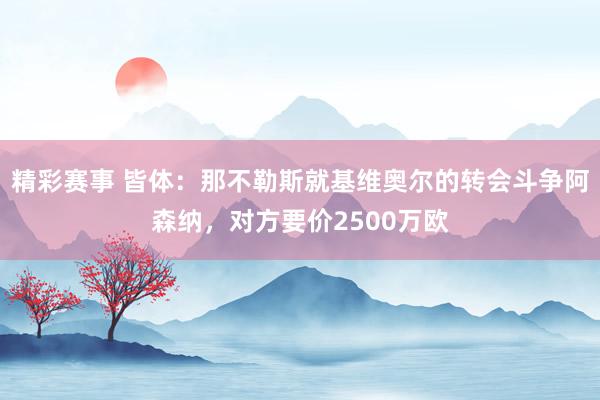 精彩赛事 皆体：那不勒斯就基维奥尔的转会斗争阿森纳，对方要价2500万欧