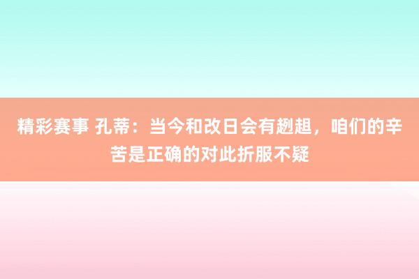 精彩赛事 孔蒂：当今和改日会有趔趄，咱们的辛苦是正确的对此折服不疑