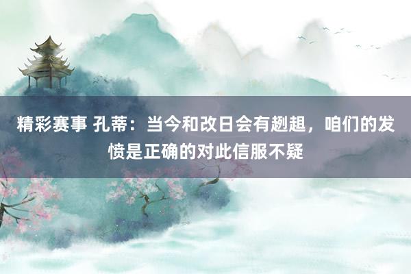 精彩赛事 孔蒂：当今和改日会有趔趄，咱们的发愤是正确的对此信服不疑