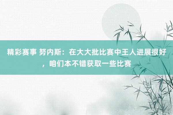 精彩赛事 努内斯：在大大批比赛中王人进展很好，咱们本不错获取一些比赛