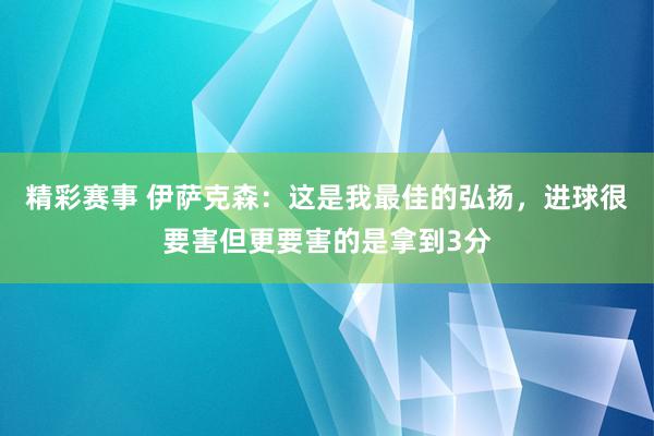 精彩赛事 伊萨克森：这是我最佳的弘扬，进球很要害但更要害的是拿到3分