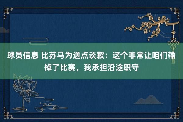 球员信息 比苏马为送点谈歉：这个非常让咱们输掉了比赛，我承担沿途职守