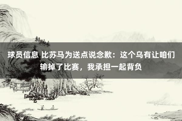 球员信息 比苏马为送点说念歉：这个乌有让咱们输掉了比赛，我承担一起背负