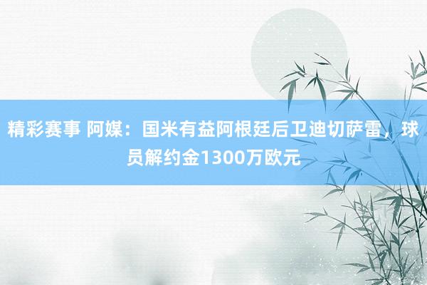 精彩赛事 阿媒：国米有益阿根廷后卫迪切萨雷，球员解约金1300万欧元