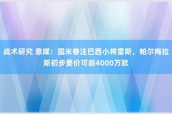 战术研究 意媒：国米眷注巴西小将雷斯，帕尔梅拉斯初步要价可能4000万欧