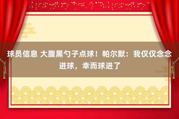 球员信息 大腹黑勺子点球！帕尔默：我仅仅念念进球，幸而球进了