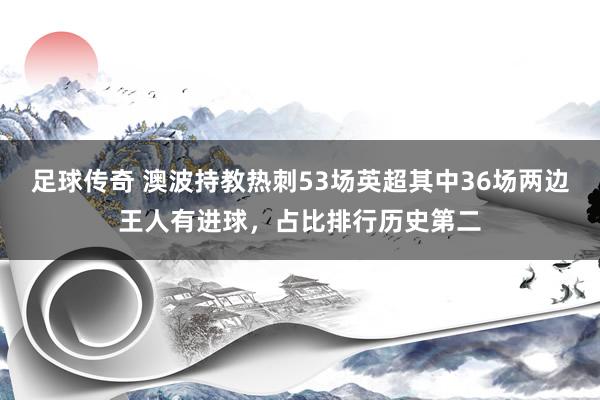 足球传奇 澳波持教热刺53场英超其中36场两边王人有进球，占比排行历史第二