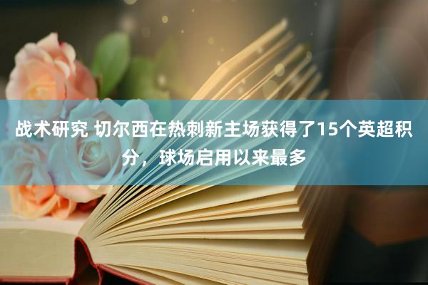 战术研究 切尔西在热刺新主场获得了15个英超积分，球场启用以来最多