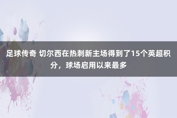 足球传奇 切尔西在热刺新主场得到了15个英超积分，球场启用以来最多