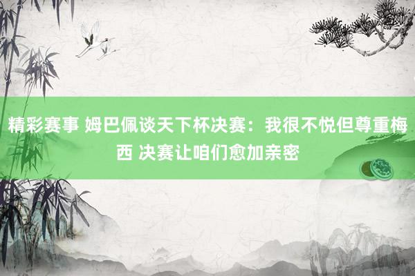 精彩赛事 姆巴佩谈天下杯决赛：我很不悦但尊重梅西 决赛让咱们愈加亲密